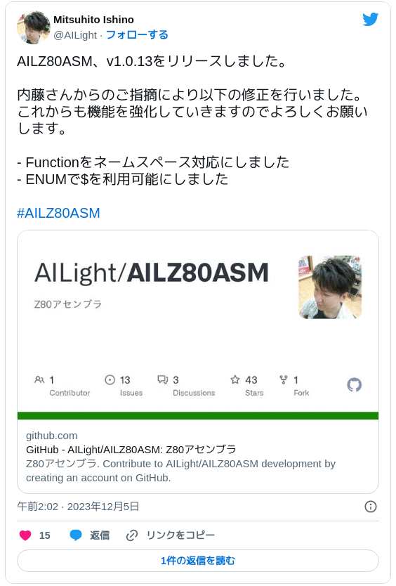 AILZ80ASM、v1.0.13をリリースしました。内藤さんからのご指摘により以下の修正を行いました。これからも機能を強化していきますのでよろしくお願いします。- Functionをネームスペース対応にしました - ENUMで$を利用可能にしました #AILZ80ASM - Mitsuhito Ishino (@AILight) 2023年12月5日