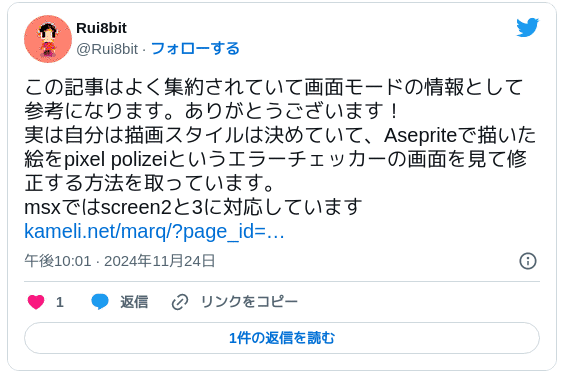 この記事はよく集約されていて画面モードの情報として参考になります。ありがとうございます！実は自分は描画スタイルは決めていて、Asepriteで描いた絵をpixel polizeiというエラーチェッカーの画面を見て修正する方法を取っています。msxではscreen2と3に対応しています https://www.kameli.net/marq/?page_id=4557 — Rui8bit (@Rui8bit) 2024年11月24日