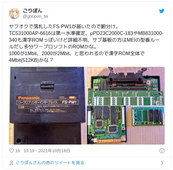 ヤフオクで落札したFS-PW1が届いたので腑分け。TC531000AP-6616は第一水準確定、μPD23C2000C-183やMB831000-340も漢字ROMっぽいけど詳細不明、サブ基板の方はMEIの型番ルールだし多分ワープロソフトのROMかな。1000が1Mbit、2000が2Mbit、と思われるので漢字ROM全体で4Mbit(512KB)かな？ pic.twitter.com/4a0QdUqCUc — ごりぽん (@goripon_tw) 2021年10月18日