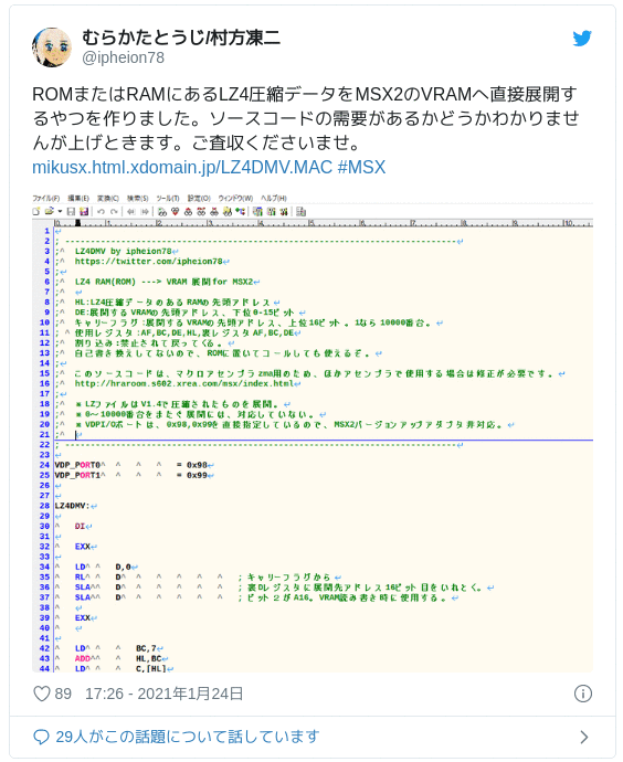 ROMまたはRAMにあるLZ4圧縮データをMSX2のVRAMへ直接展開するやつを作りました。ソースコードの需要があるかどうかわかりませんが上げときます。ご査収くださいませ。https://t.co/FiFwxE7Ozt #MSX pic.twitter.com/WfPIqQgGWy — むらかたとうじ/村方凍二 (@ipheion78) 2021年1月24日