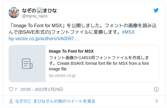 「Image To Font for MSX」を公開しました。フォントの画像を読み込んで(BSAVE形式の)フォントファイルに変換します。#MSXhttps://t.co/X7pNWMTn4t — なぞの📛まひな (@myna_nazo) 2022年1月29日