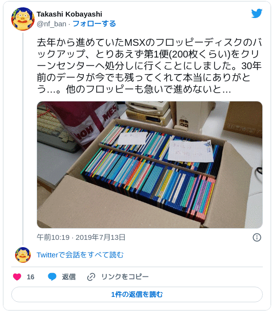 去年から進めていたMSXのフロッピーディスクのバックアップ、とりあえず第1便(200枚くらい)をクリーンセンターへ処分しに行くことにしました。30年前のデータが今でも残ってくれて本当にありがとう…。他のフロッピーも急いで進めないと… pic.twitter.com/gvW7We7AEs — Takashi Kobayashi (@nf_ban) 2019年7月13日