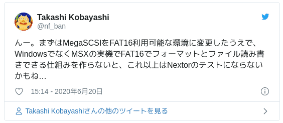 んー。まずはMegaSCSIをFAT16利用可能な環境に変更したうえで、WindowsでなくMSXの実機でFAT16でフォーマットとファイル読み書きできる仕組みを作らないと、これ以上はNextorのテストにならないかもね… — Takashi Kobayashi (@nf_ban) June 20, 2020