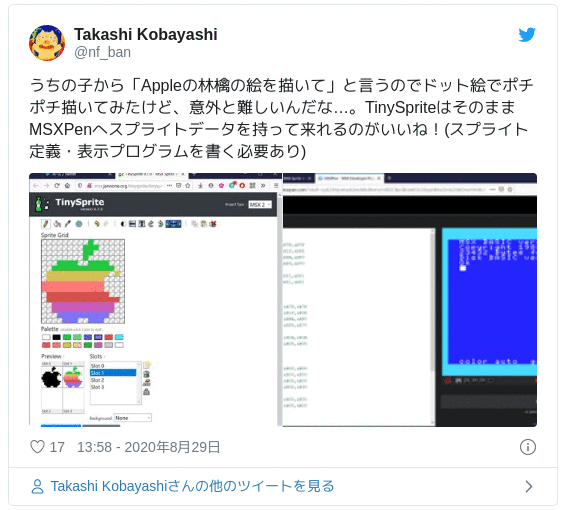 うちの子から「Appleの林檎の絵を描いて」と言うのでドット絵でポチポチ描いてみたけど、意外と難しいんだな…。TinySpriteはそのままMSXPenへスプライトデータを持って来れるのがいいね！(スプライト定義・表示プログラムを書く必要あり) pic.twitter.com/kwUIPm8dwY — Takashi Kobayashi (@nf_ban) 2020年8月29日