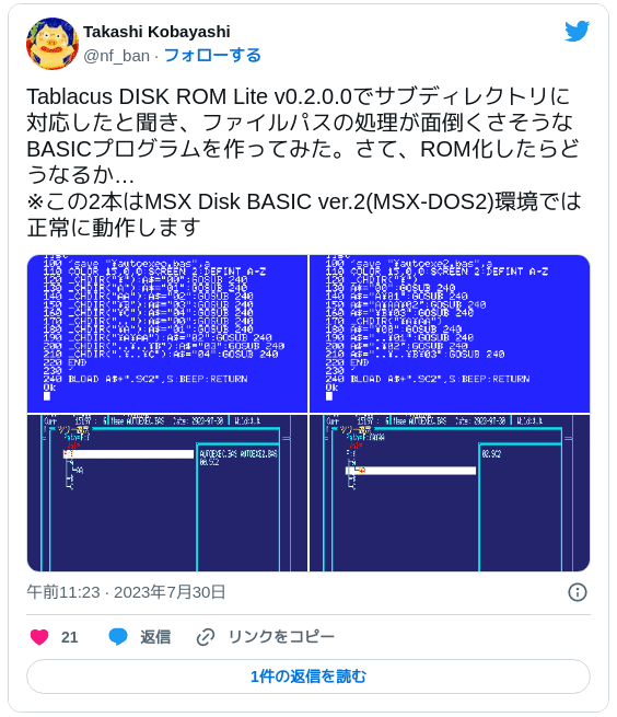 Tablacus DISK ROM Lite v0.2.0.0でサブディレクトリに対応したと聞き、ファイルパスの処理が面倒くさそうなBASICプログラムを作ってみた。さて、ROM化したらどうなるか… ※この2本はMSX Disk BASIC ver.2(MSX-DOS2)環境では正常に動作します pic.twitter.com/zMnOiIFrwn — Takashi Kobayashi (@nf_ban) 2023年7月30日