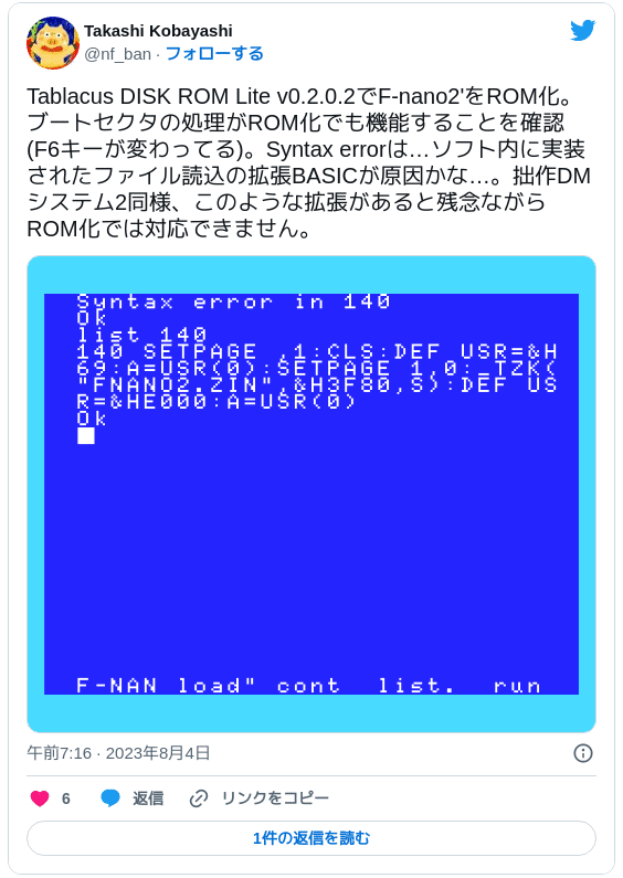 Tablacus DISK ROM Lite v0.2.0.2でF-nano2'をROM化。ブートセクタの処理がROM化でも機能することを確認(F6キーが変わってる)。Syntax errorは…ソフト内に実装されたファイル読込の拡張BASICが原因かな…。拙作DMシステム2同様、このような拡張があると残念ながらROM化では対応できません。 pic.twitter.com/gej8Cv7tcR — Takashi Kobayashi (@nf_ban) 2023年8月3日