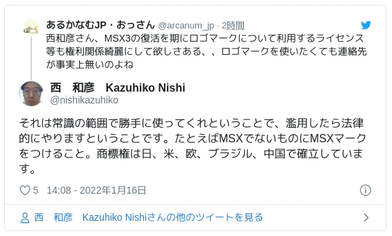 それは常識の範囲で勝手に使ってくれということで、濫用したら法律的にやりますということです。たとえばMSXでないものにMSXマークをつけること。商標権は日、米、欧、ブラジル、中国で確立しています。 - 西　和彦　Kazuhiko Nishi(@nishikazuhiko) 2022年1月16日
