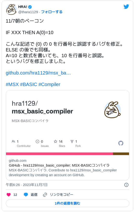 11/7朝のベーコン IF XXX THEN A(0)=10 こんな記述で (0) の 0 を行番号と誤認するバグを修正。ELSE の後でも同様。A=10 と数式を書いても、10 を行番号と誤認。というバグを修正しました。https://t.co/wYN3GJz2yu#MSX #BASIC #Compiler — HRA! (@thara1129) 2023年11月6日