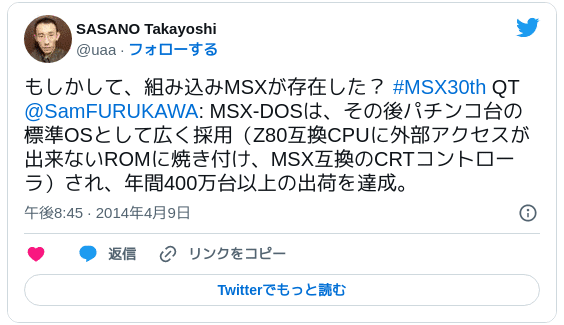 もしかして、組み込みMSXが存在した？ #MSX30th QT @SamFURUKAWA: MSX-DOSは、その後パチンコ台の標準OSとして広く採用（Z80互換CPUに外部アクセスが出来ないROMに焼き付け、MSX互換のCRTコントローラ）され、年間400万台以上の出荷を達成。 - SASANO Takayoshi (@uaa) 2014年4月9日