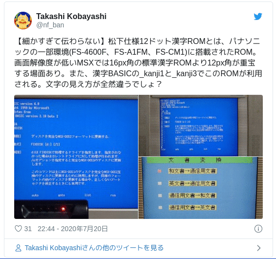 【細かすぎて伝わらない】松下仕様12ドット漢字ROMとは、パナソニックの一部環境(FS-4600F、FS-A1FM、FS-CM1)に搭載されたROM。画面解像度が低いMSXでは16px角の標準漢字ROMより12px角が重宝する場面あり。また、漢字BASICの_kanji1と_kanji3でこのROMが利用される。文字の見え方が全然違うでしょ？ — Takashi Kobayashi (@nf_ban) 2020年07月20日