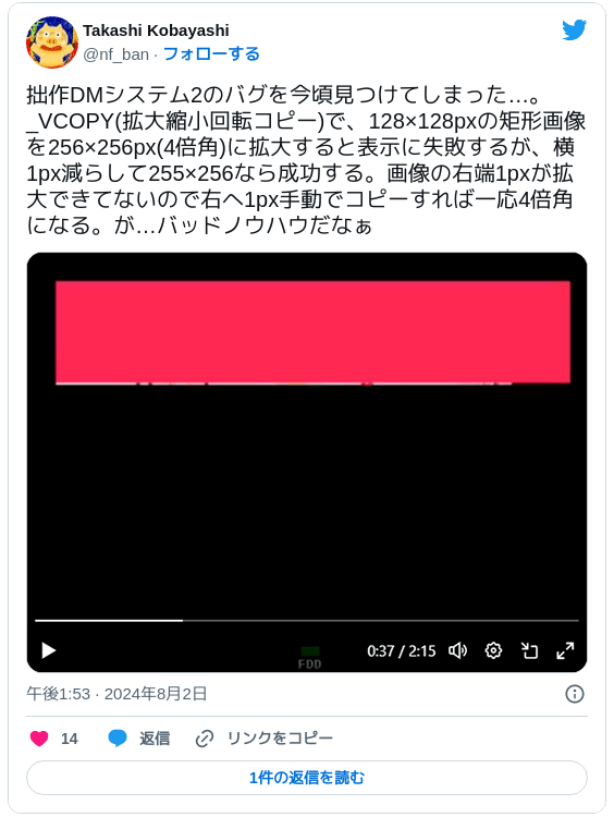 拙作DMシステム2のバグを今頃見つけてしまった…。_VCOPY(拡大縮小回転コピー)で、128×128pxの矩形画像を256×256px(4倍角)に拡大すると表示に失敗するが、横1px減らして255×256なら成功する。画像の右端1pxが拡大できてないので右へ1px手動でコピーすれば一応4倍角になる。が…バッドノウハウだなぁ pic.twitter.com/93MJUskTkQ — Takashi Kobayashi (@nf_ban) 2024年8月2日