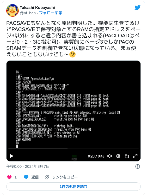 PACSAVEもなんとなく原因判明した。機能は生きてるけどPACSAVEで保存対象とするRAMの指定アドレスをページ3以外にすると違う内容が書き込まれる(PACLOADはページ0・2・3に指定可)。実質的にページ3でしかPACのSRAMデータを制御できない状態になっている。まぁ使えないこともないけども～🥴 pic.twitter.com/7sbHDjhe2F — Takashi Kobayashi (@nf_ban) 2024年8月7日