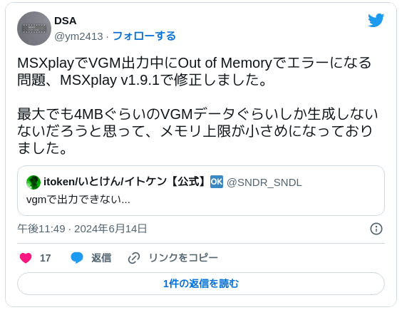 MSXplayでVGM出力中にOut of Memoryでエラーになる問題、MSXplay v1.9.1で修正しました。最大でも4MBぐらいのVGMデータぐらいしか生成しないないだろうと思って、メモリ上限が小さめになっておりました。 https://twitter.com/SNDR_SNDL/status/1801278844873417205 — DSA (@ym2413) 2024年6月14日