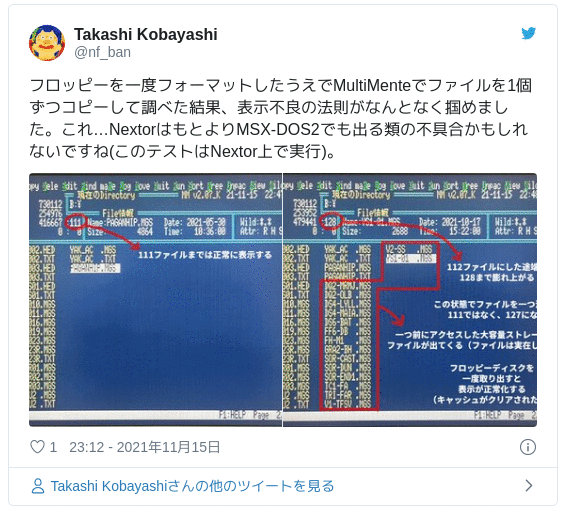 フロッピーを一度フォーマットしたうえでMultiMenteでファイルを1個ずつコピーして調べた結果、表示不良の法則がなんとなく掴めました。これ…NextorはもとよりMSX-DOS2でも出る類の不具合かもしれないですね(このテストはNextor上で実行)。 pic.twitter.com/MJTIraxGLO — Takashi Kobayashi (@nf_ban) 2021年11月15日