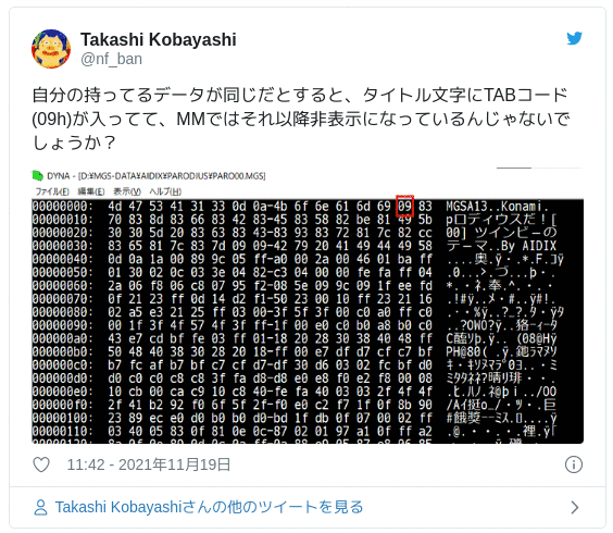 自分の持ってるデータが同じだとすると、タイトル文字にTABコード(09h)が入ってて、MMではそれ以降非表示になっているんじゃないでしょうか？ pic.twitter.com/9SHzpG9X0I — Takashi Kobayashi (@nf_ban) 2021年11月19日